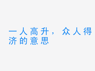 成语一人高升，众人得济的意思