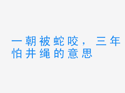 成语一朝被蛇咬，三年怕井绳的意思