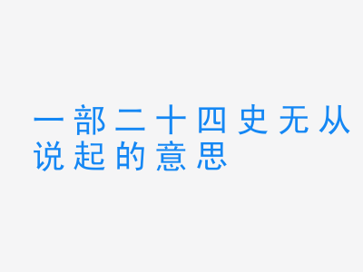 成语一部二十四史无从说起的意思