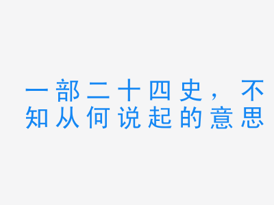 成语一部二十四史，不知从何说起的意思