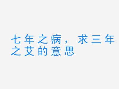 成语七年之病，求三年之艾的意思