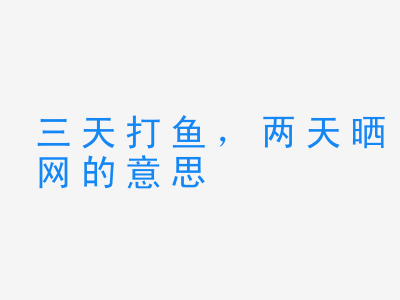 成语三天打鱼，两天晒网的意思