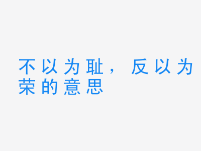 成语不以为耻，反以为荣的意思