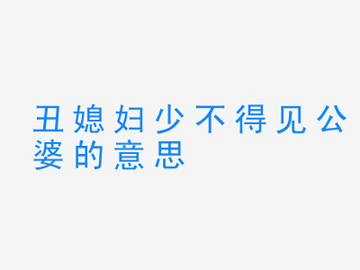 成语丑媳妇少不得见公婆的意思