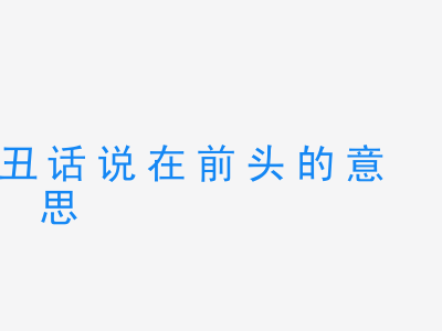 成语丑话说在前头的意思