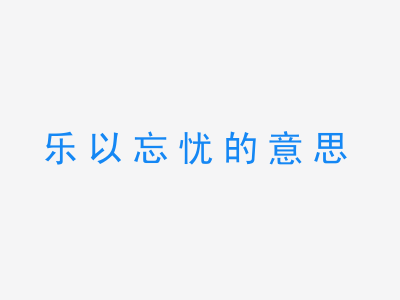 成语乐以忘忧的意思