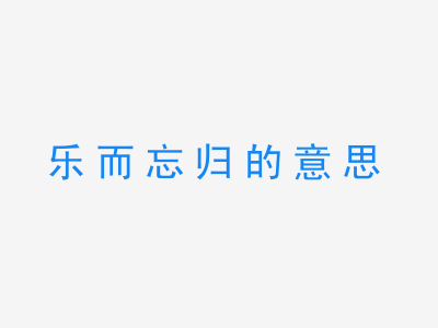 成语乐而忘归的意思