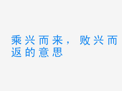 成语乘兴而来，败兴而返的意思