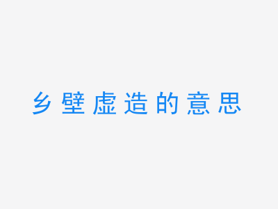 成语乡壁虚造的意思