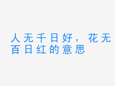 成语人无千日好，花无百日红的意思