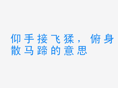 成语仰手接飞猱，俯身散马蹄的意思