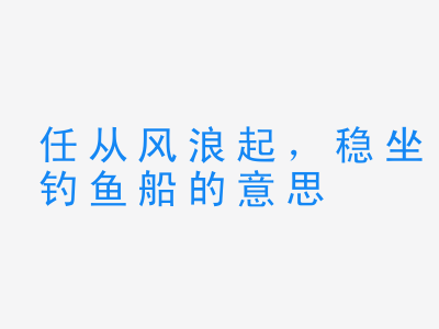 成语任从风浪起，稳坐钓鱼船的意思