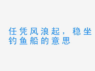 成语任凭风浪起，稳坐钓鱼船的意思