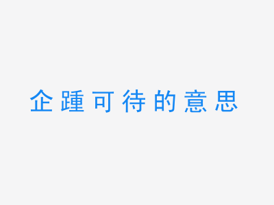 成语企踵可待的意思