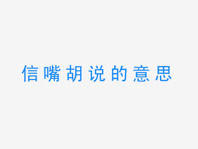 成语信嘴胡说的意思