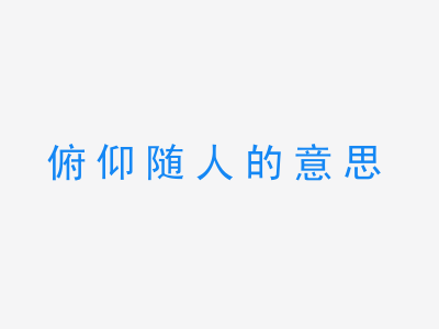 成语俯仰随人的意思