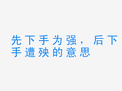 成语先下手为强，后下手遭殃的意思