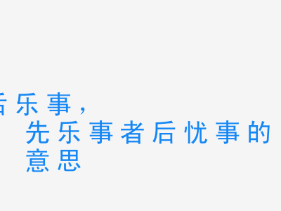 成语先忧事者后乐事，先乐事者后忧事的意思