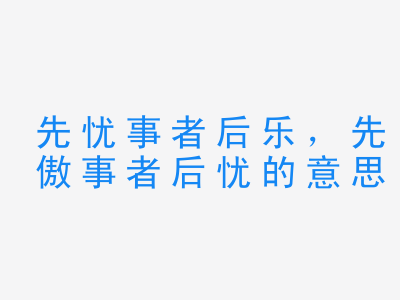 成语先忧事者后乐，先傲事者后忧的意思