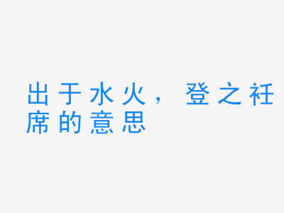 成语出于水火，登之衽席的意思