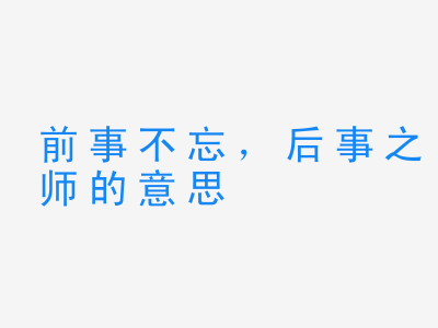 成语前事不忘，后事之师的意思