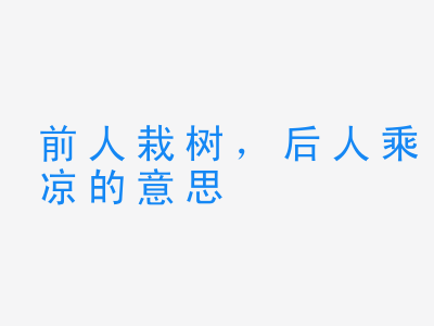 成语前人栽树，后人乘凉的意思