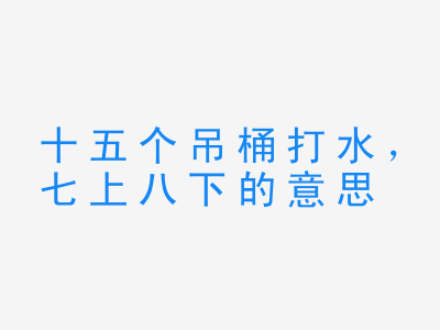 成语十五个吊桶打水，七上八下的意思