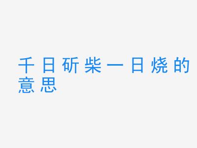 成语千日斫柴一日烧的意思