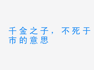 成语千金之子，不死于市的意思