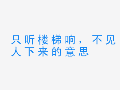 成语只听楼梯响，不见人下来的意思