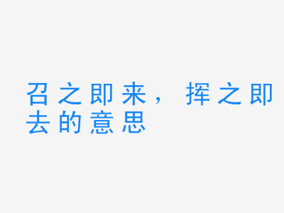 成语召之即来，挥之即去的意思