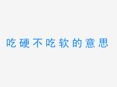 成语吃硬不吃软的意思