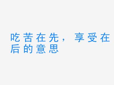 成语吃苦在先，享受在后的意思