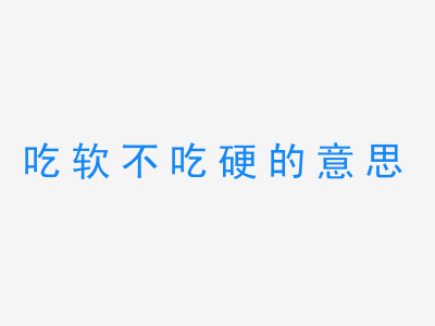 成语吃软不吃硬的意思