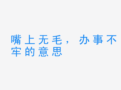 成语嘴上无毛，办事不牢的意思