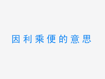 成语因利乘便的意思