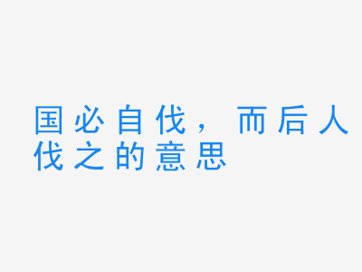 成语国必自伐，而后人伐之的意思