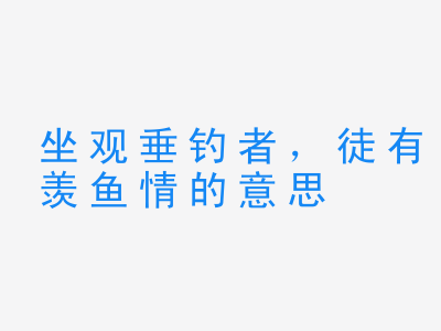 成语坐观垂钓者，徒有羡鱼情的意思