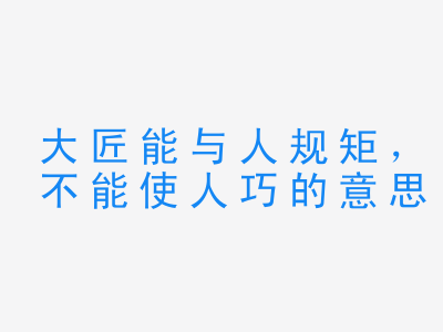 成语大匠能与人规矩，不能使人巧的意思