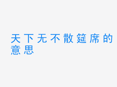 成语天下无不散筵席的意思