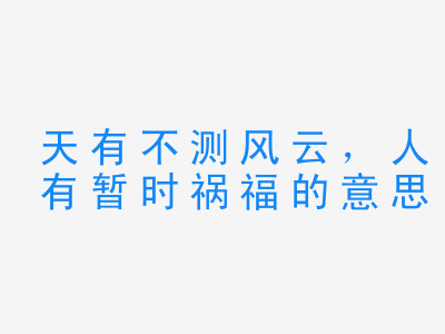 成语天有不测风云，人有暂时祸福的意思