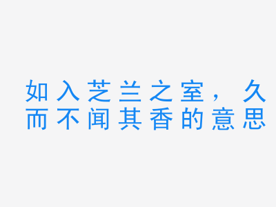 成语如入芝兰之室，久而不闻其香的意思