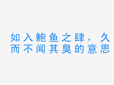 成语如入鲍鱼之肆，久而不闻其臭的意思