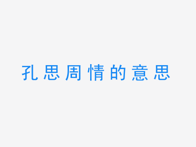 成语孔思周情的意思