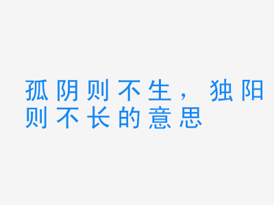 成语孤阴则不生，独阳则不长的意思