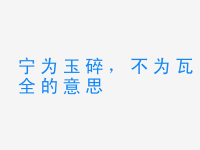 成语宁为玉碎，不为瓦全的意思