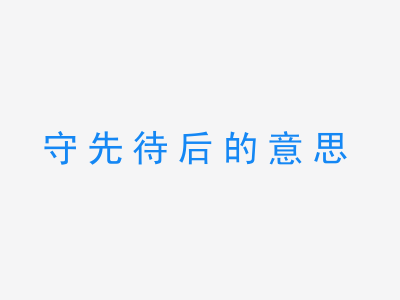 成语守先待后的意思