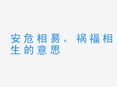 成语安危相易，祸福相生的意思