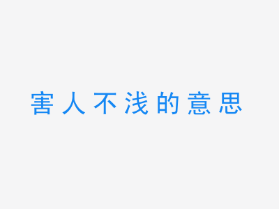 成语害人不浅的意思