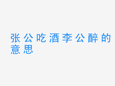 成语张公吃酒李公醉的意思